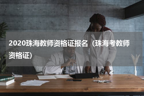 2020珠海教师资格证报名（珠海考教师资格证）
