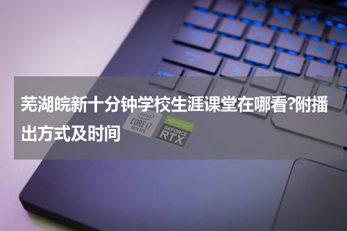 芜湖皖新十分钟学校生涯课堂在哪看?附播出方式及时间