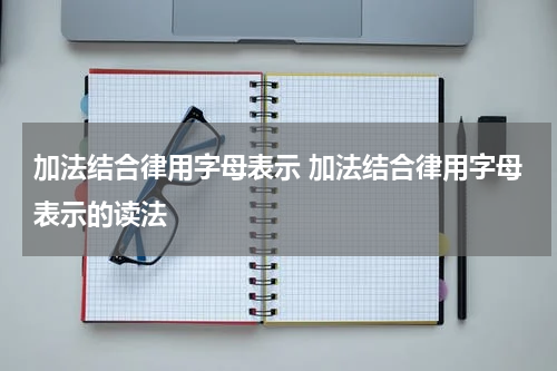 加法结合律用字母表示 加法结合律用字母表示的读法