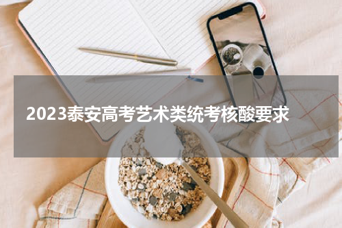 2023泰安高考艺术类统考核酸要求