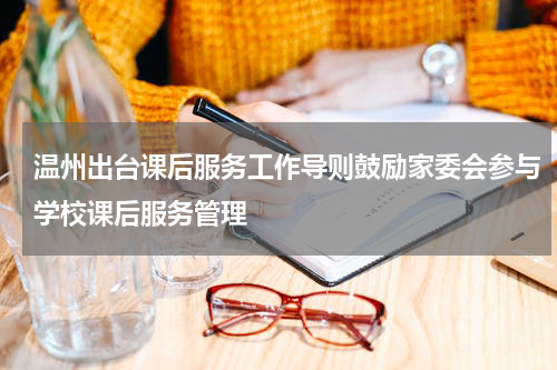 温州出台课后服务工作导则鼓励家委会参与学校课后服务管理