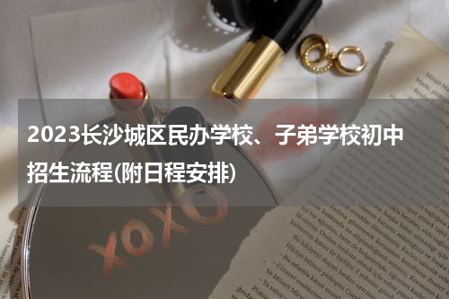 2023长沙城区民办学校、子弟学校初中招生流程(附日程安排)