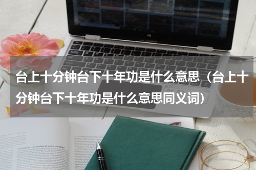 台上十分钟台下十年功是什么意思（台上十分钟台下十年功是什么意思同义词）