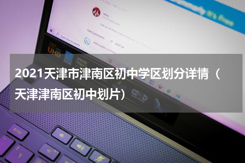 2021天津市津南区初中学区划分详情（天津津南区初中划片）