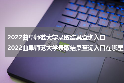2022曲阜师范大学录取结果查询入口 2022曲阜师范大学录取结果查询入口在哪里