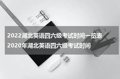 2022湖北英语四六级考试时间一览表 2020年湖北英语四六级考试时间