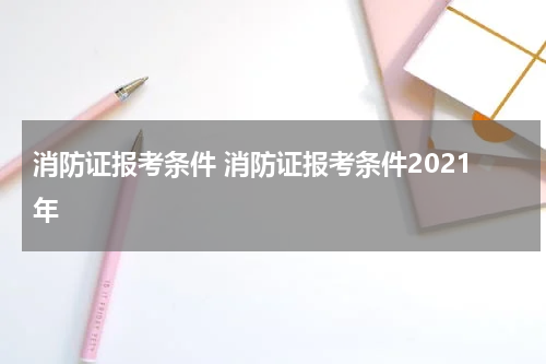 消防证报考条件 消防证报考条件2021年