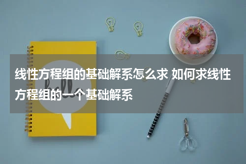 线性方程组的基础解系怎么求 如何求线性方程组的一个基础解系