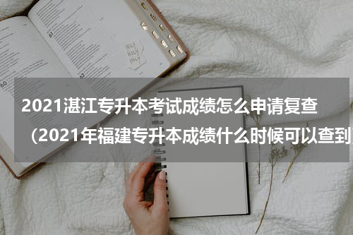 2021湛江专升本考试成绩怎么申请复查（2021年福建专升本成绩什么时候可以查到）