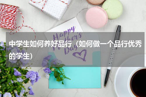 中学生如何养好品行（如何做一个品行优秀的学生）