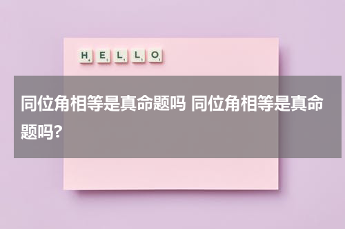 同位角相等是真命题吗 同位角相等是真命题吗?