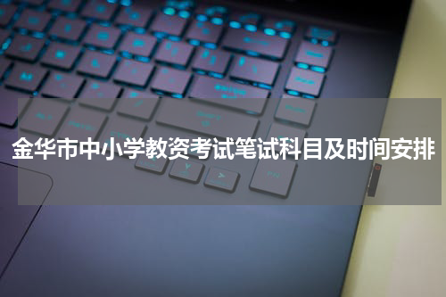金华市中小学教资考试笔试科目及时间安排