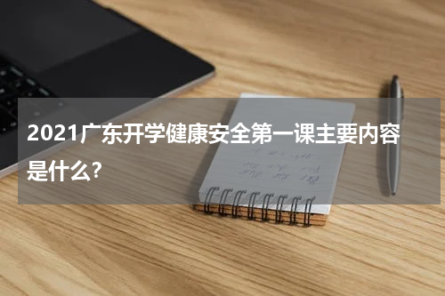2021广东开学健康安全第一课主要内容是什么？