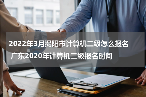 2022年3月揭阳市计算机二级怎么报名 广东2020年计算机二级报名时间