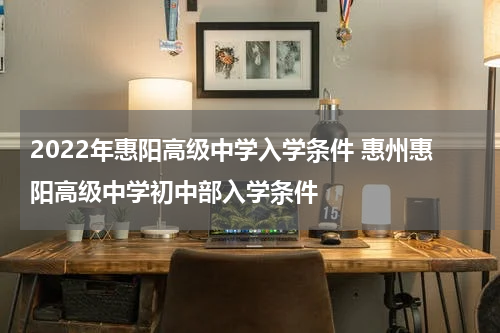 2022年惠阳高级中学入学条件 惠州惠阳高级中学初中部入学条件