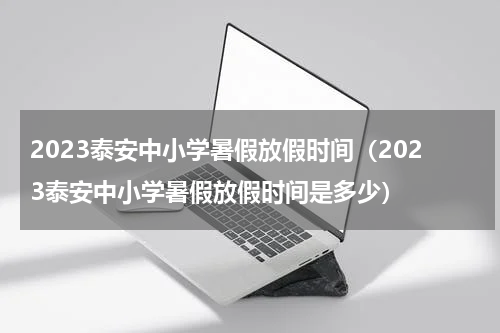 2023泰安中小学暑假放假时间（2023泰安中小学暑假放假时间是多少）