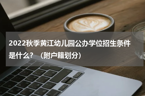 2022秋季黄江幼儿园公办学位招生条件是什么？（附户籍划分）