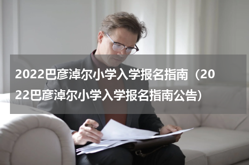 2022巴彦淖尔小学入学报名指南（2022巴彦淖尔小学入学报名指南公告）