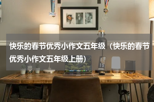 快乐的春节优秀小作文五年级（快乐的春节优秀小作文五年级上册）