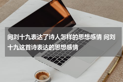 问刘十九表达了诗人怎样的思想感情 问刘十九这首诗表达的思想感情