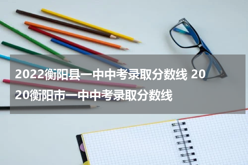 2022衡阳县一中中考录取分数线 2020衡阳市一中中考录取分数线