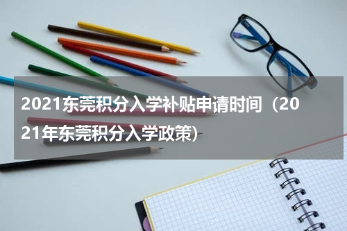 2021东莞积分入学补贴申请时间（2021年东莞积分入学政策）