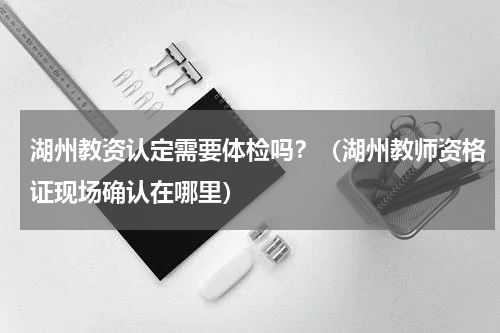 湖州教资认定需要体检吗？（湖州教师资格证现场确认在哪里）