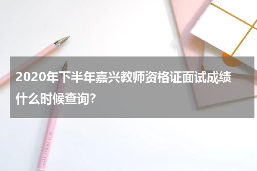 2020年下半年嘉兴教师资格证面试成绩什么时候查询？