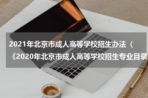 2021年北京市成人高等学校招生办法（《2020年北京市成人高等学校招生专业目录》）