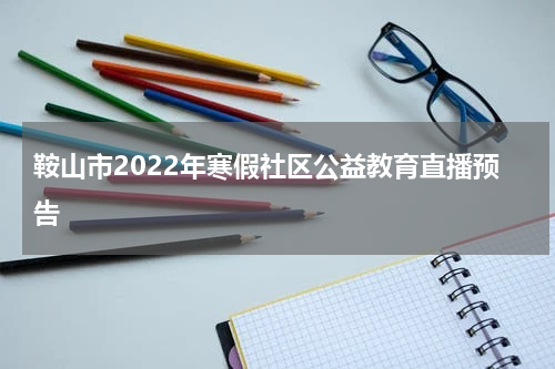 鞍山市2022年寒假社区公益教育直播预告