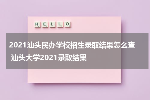 2021汕头民办学校招生录取结果怎么查 汕头大学2021录取结果