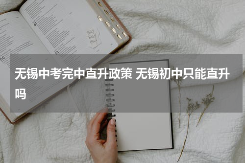 无锡中考完中直升政策 无锡初中只能直升吗