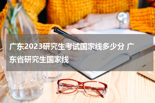 广东2023研究生考试国家线多少分 广东省研究生国家线