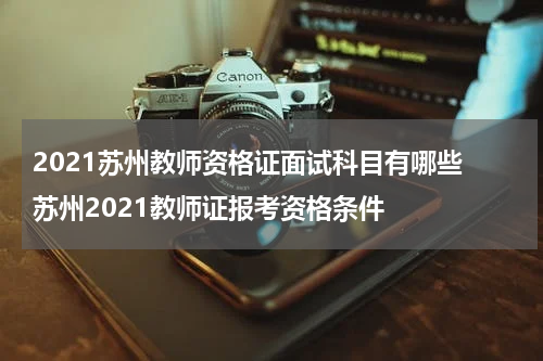 2021苏州教师资格证面试科目有哪些 苏州2021教师证报考资格条件