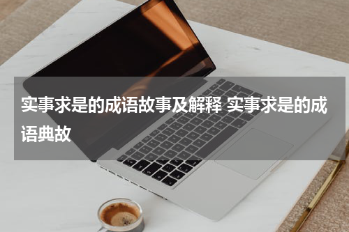 实事求是的成语故事及解释 实事求是的成语典故