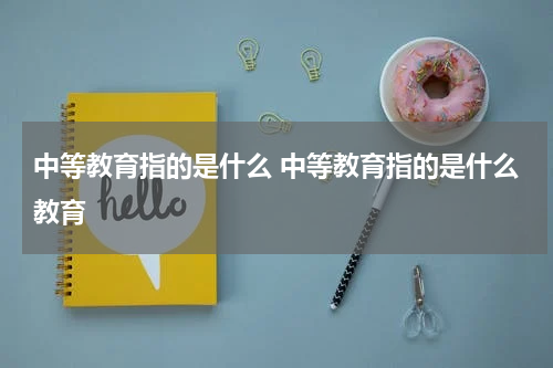 中等教育指的是什么 中等教育指的是什么教育