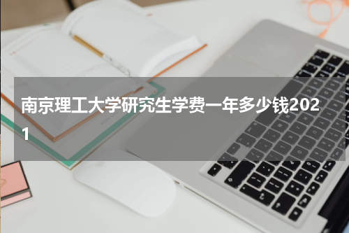 南京理工大学研究生学费一年多少钱2021