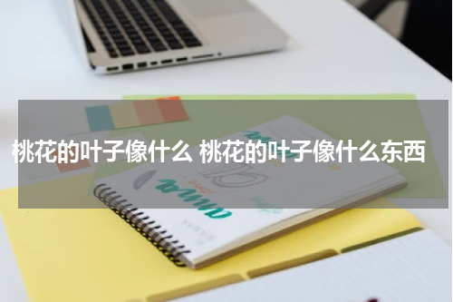 桃花的叶子像什么 桃花的叶子像什么东西
