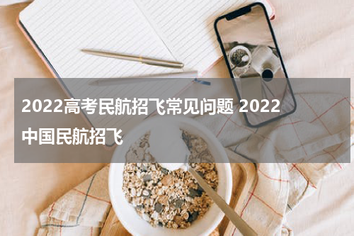 2022高考民航招飞常见问题 2022中国民航招飞
