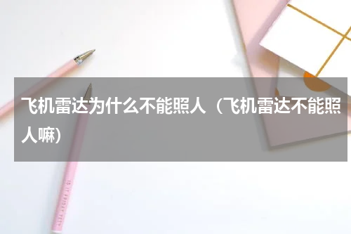 飞机雷达为什么不能照人（飞机雷达不能照人嘛）