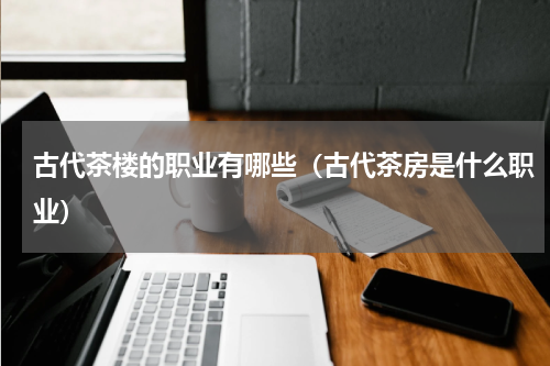 古代茶楼的职业有哪些（古代茶房是什么职业）