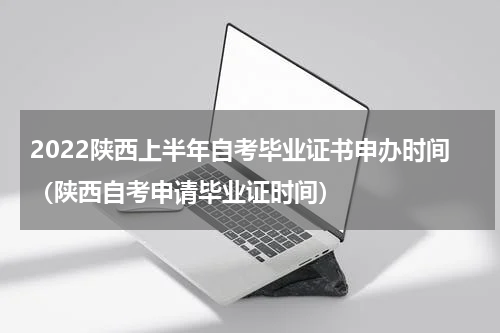 2022陕西上半年自考毕业证书申办时间（陕西自考申请毕业证时间）