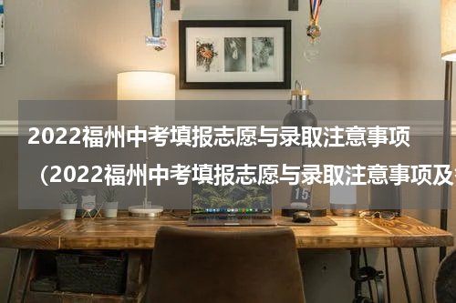 2022福州中考填报志愿与录取注意事项（2022福州中考填报志愿与录取注意事项及答案）