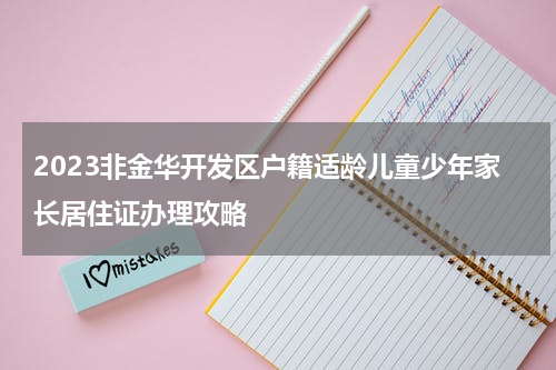 2023非金华开发区户籍适龄儿童少年家长居住证办理攻略