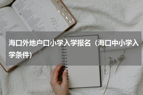 海口外地户口小学入学报名（海口中小学入学条件）