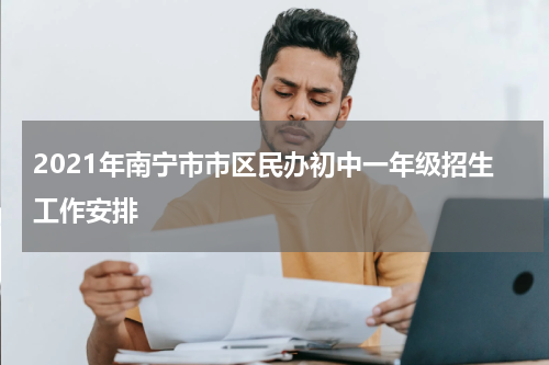 2021年南宁市市区民办初中一年级招生工作安排