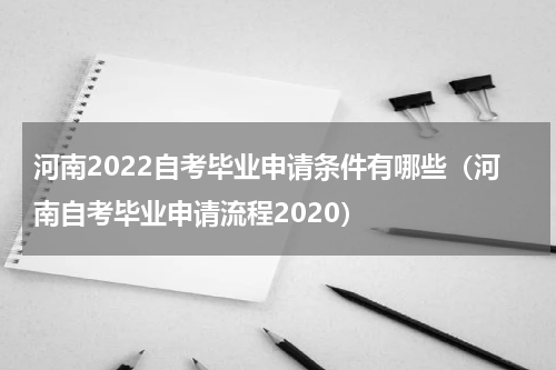 河南2022自考毕业申请条件有哪些（河南自考毕业申请流程2020）