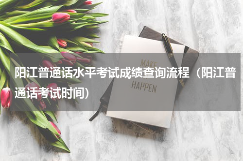 阳江普通话水平考试成绩查询流程（阳江普通话考试时间）