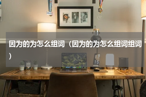 因为的为怎么组词（因为的为怎么组词组词）