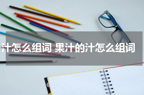 汁怎么组词 果汁的汁怎么组词